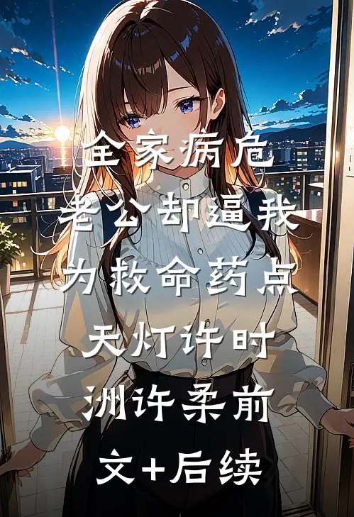 全家病危，老公却逼我为救命药点天灯许时洲许柔前文+后续