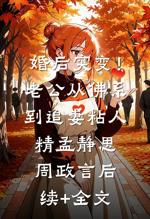 婚后突变！老公从佛系到追妻粘人精孟静思周政言后续+全文
