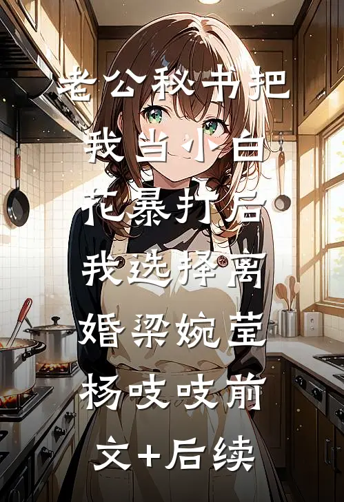老公秘书把我当小白花暴打后，我选择离婚梁婉莹杨吱吱前文+后续
