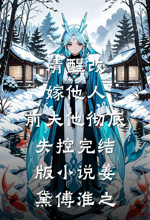 清醒改嫁他人，前夫他彻底失控完结版小说姜黛傅淮之