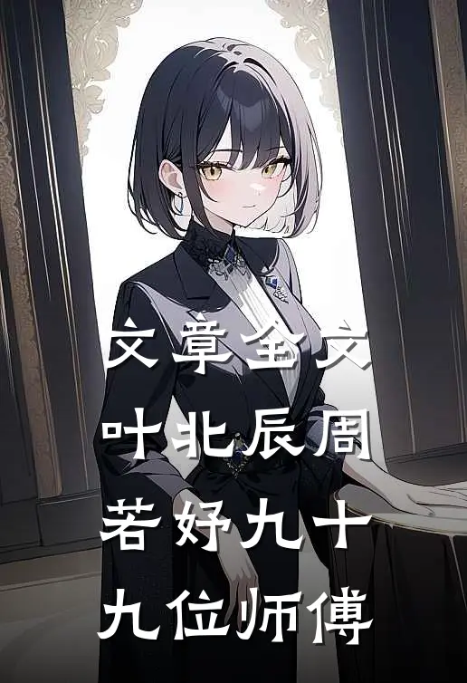 文章全文叶北辰周若妤九十九位师傅