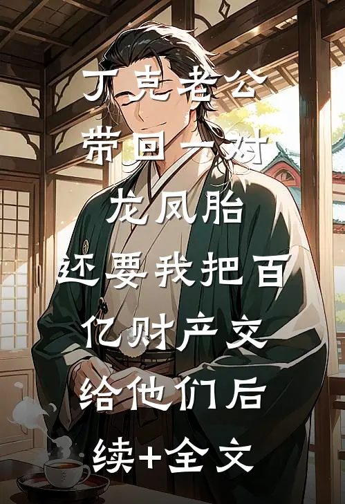 丁克老公带回一对龙凤胎，还要我把百亿财产交给他们后续+全文