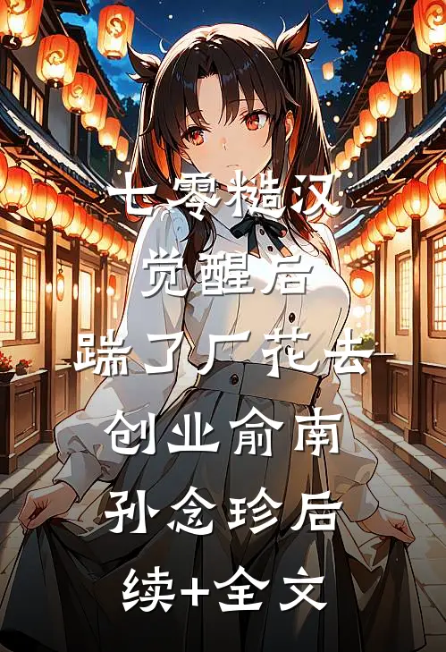 七零糙汉觉醒后，踹了厂花去创业俞南孙念珍后续+全文