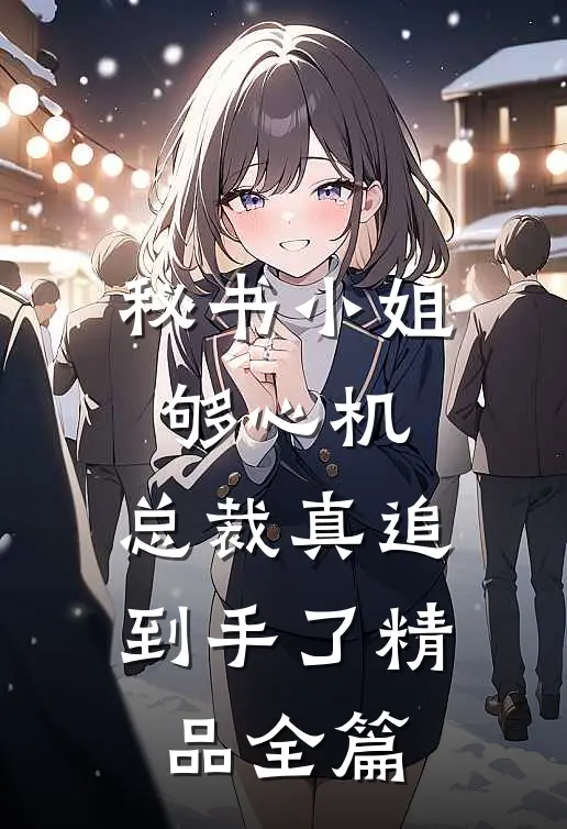 秘书小姐够心机，总裁真追到手了精品全篇