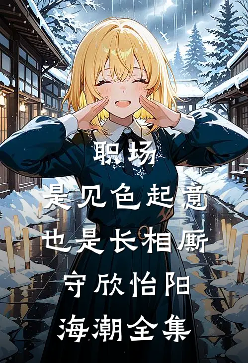 职场：是见色起意也是长相厮守欣怡阳海潮 全集