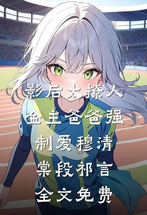 影后太撩人，金主爸爸强制爱穆清棠段祁言全文免费