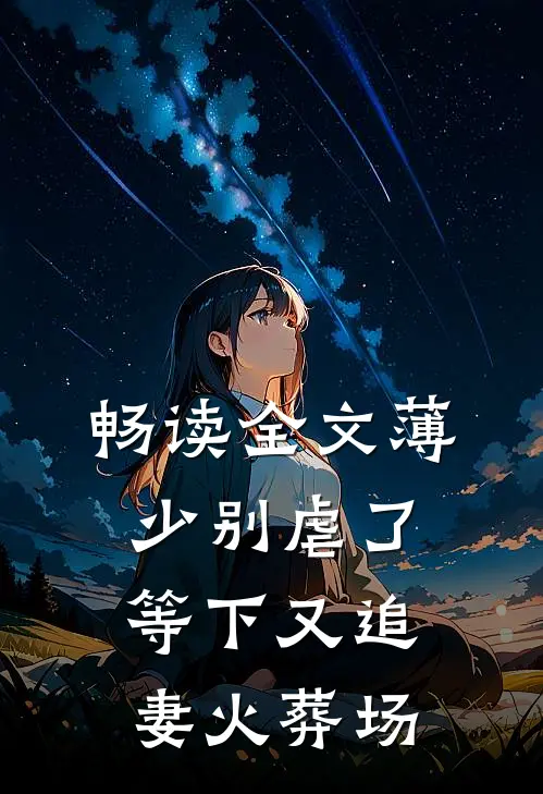 畅读全文薄少别虐了，等下又追妻火葬场
