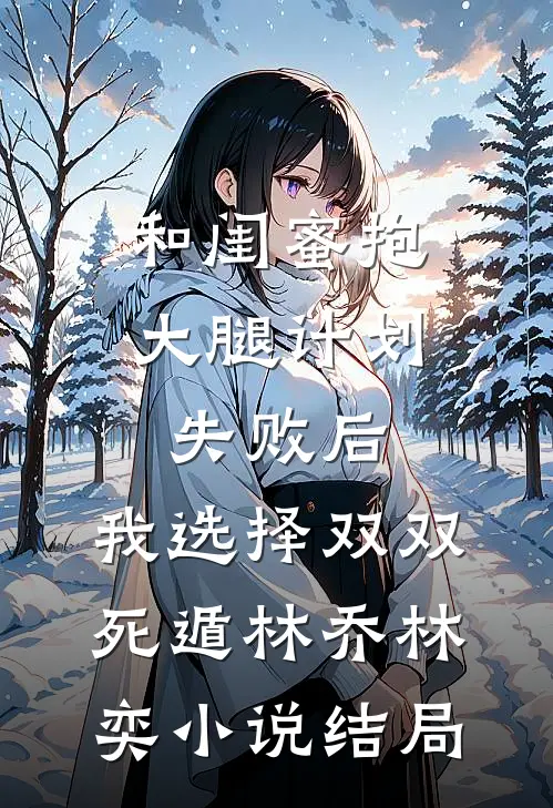 和闺蜜抱大腿计划失败后，我选择双双死遁林乔林奕小说结局