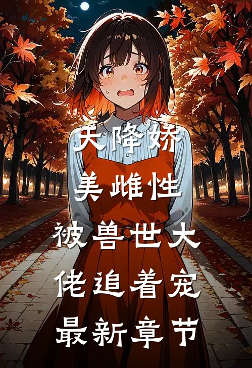 天降娇美雌性，被兽世大佬追着宠最新章节
