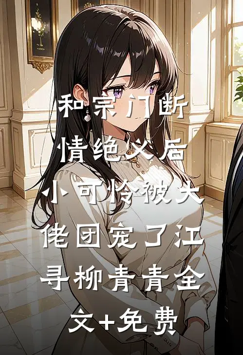 和宗门断情绝义后，小可怜被大佬团宠了江寻柳青青全文+免费