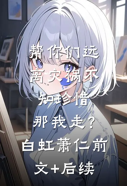 帮你们远离灾祸不知珍惜，那我走？白虹萧仁前文+后续