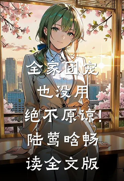 全家团宠也没用,绝不原谅!陆莺晗畅读全文版