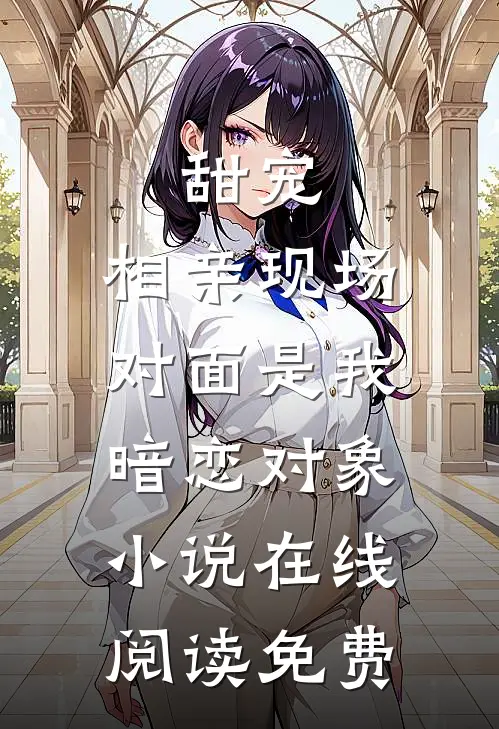 甜宠：相亲现场，对面是我暗恋对象小说在线阅读免费