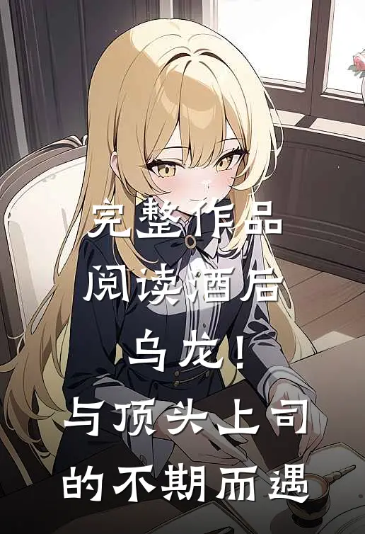 完整作品阅读酒后乌龙！与顶头上司的不期而遇