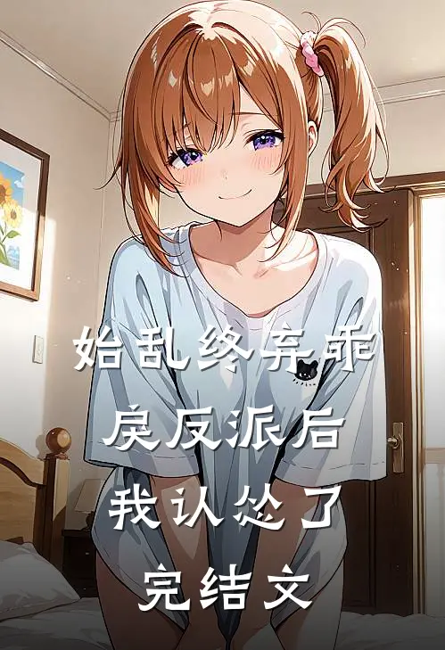 始乱终弃乖戾反派后，我认怂了完结文