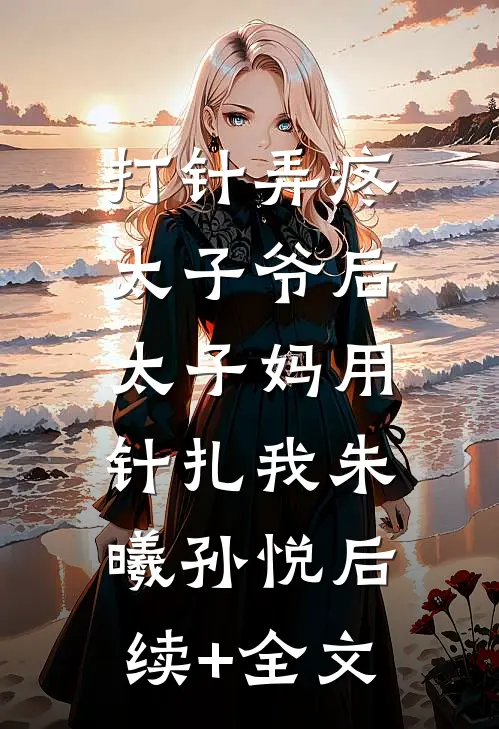 打针弄疼太子爷后，太子妈用针扎我朱曦孙悦后续+全文