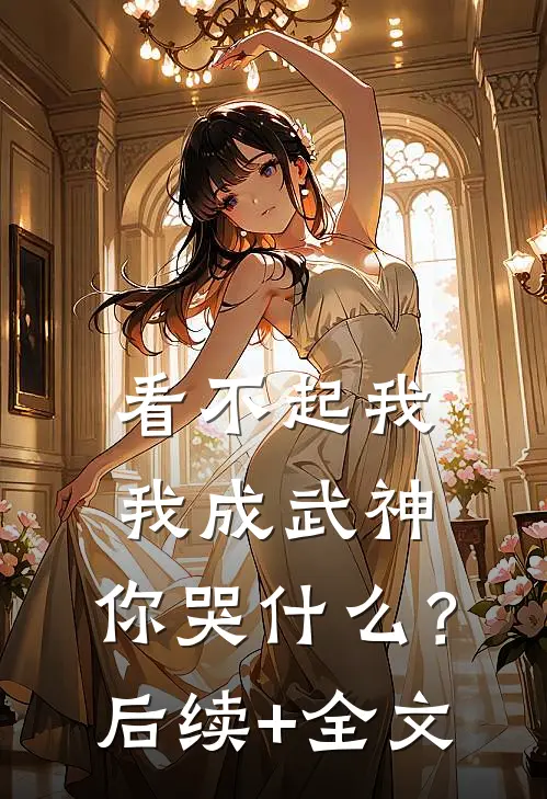看不起我，我成武神，你哭什么？后续+全文