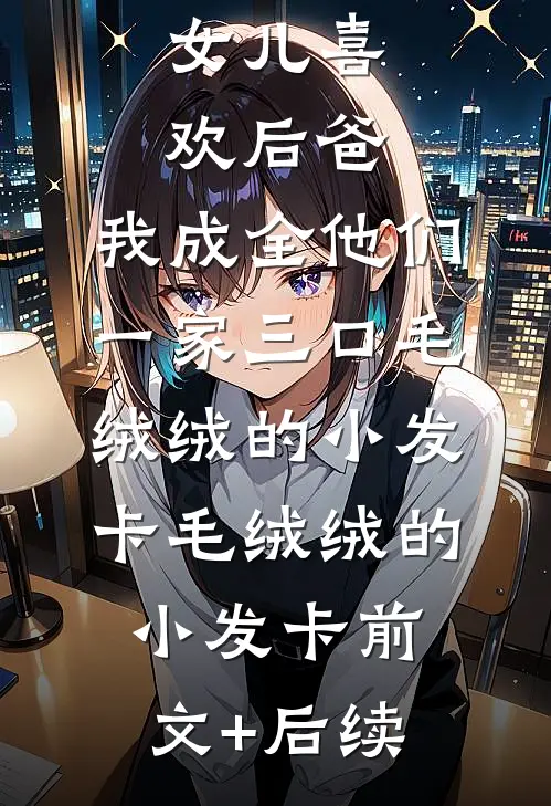 女儿喜欢后爸，我成全他们一家三口毛绒绒的小发卡毛绒绒的小发卡前文+后续