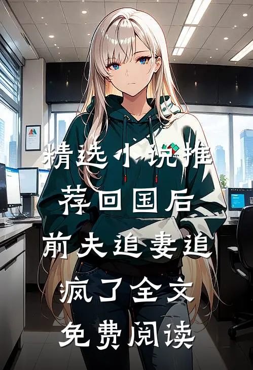 精选小说推荐回国后,前夫追妻追疯了全文免费阅读