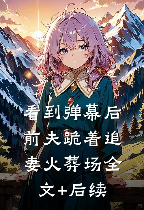 看到弹幕后，前夫跪着追妻火葬场全文+后续