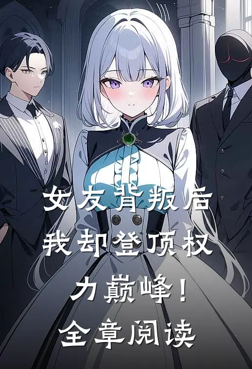 女友背叛后，我却登顶权力巅峰！全章阅读