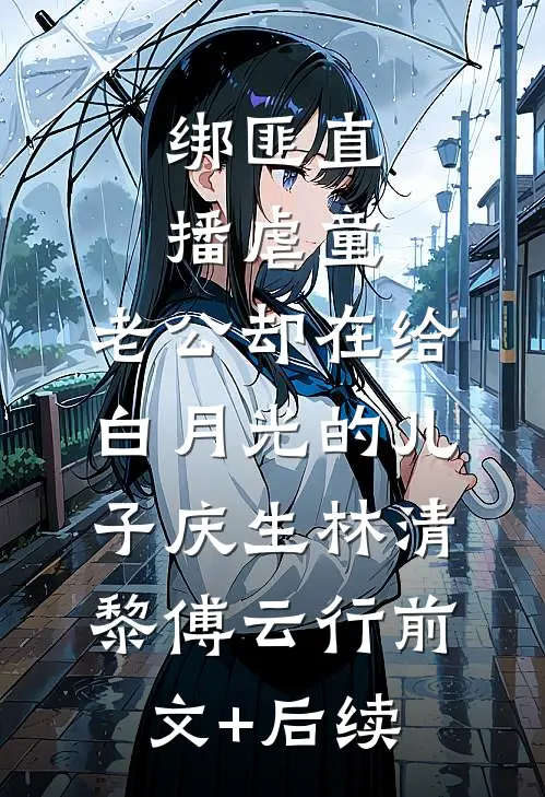 绑匪直播虐童，老公却在给白月光的儿子庆生林清黎傅云行前文+后续