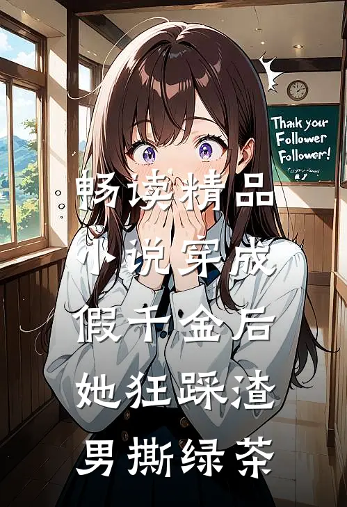 畅读精品小说穿成假千金后，她狂踩渣男撕绿茶