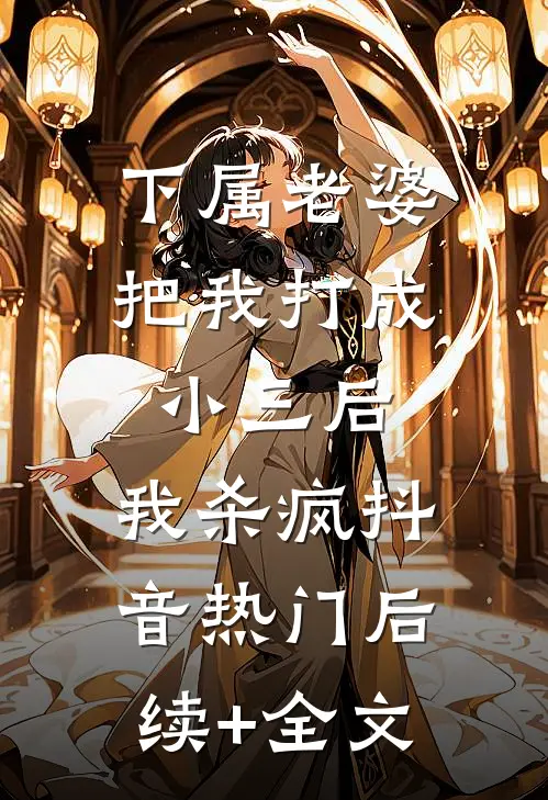 下属老婆把我打成小三后，我杀疯抖音热门后续+全文