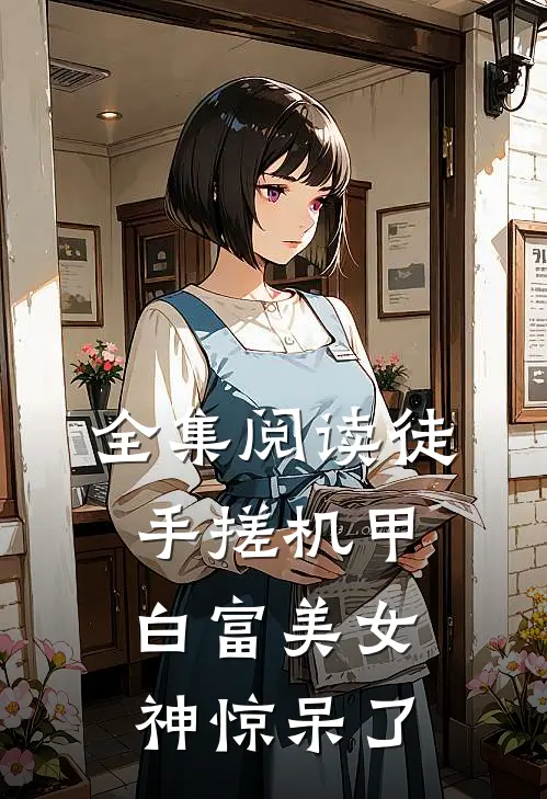 全集阅读徒手搓机甲，白富美女神惊呆了