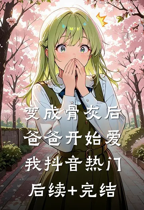 变成骨灰后，爸爸开始爱我抖音热门后续+完结
