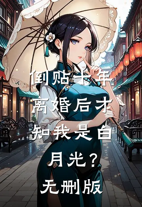 倒贴十年，离婚后才知我是白月光？无删版