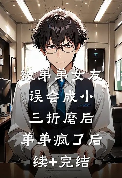 被弟弟女友误会成小三折磨后，弟弟疯了后续+完结