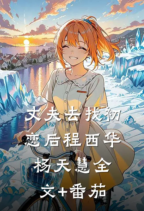丈夫去找初恋后程西华杨天慧全文+番茄