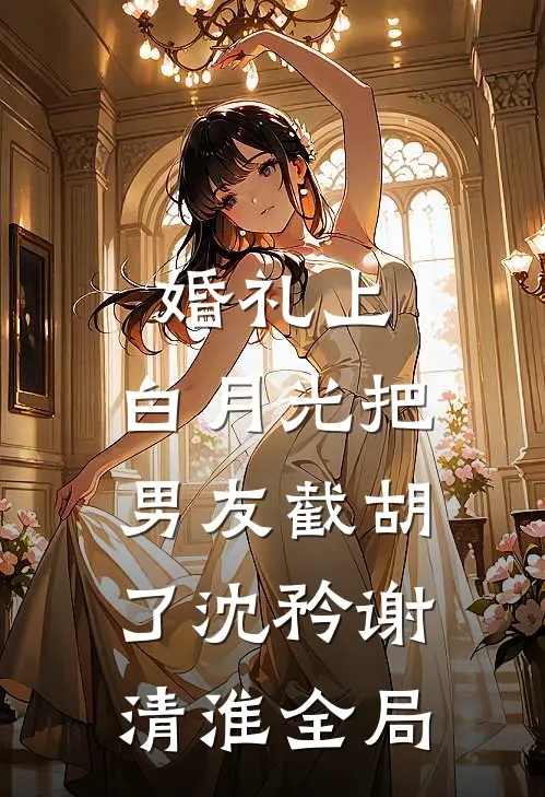 婚礼上，白月光把男友截胡了沈矜谢清淮全局
