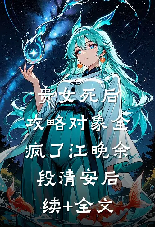 贵女死后，攻略对象全疯了江晚余段清安后续+全文
