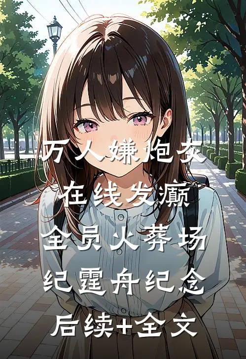 万人嫌炮灰在线发癫，全员火葬场纪霆舟纪念后续+全文