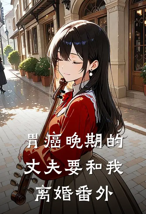 胃癌晚期的丈夫要和我离婚番外
