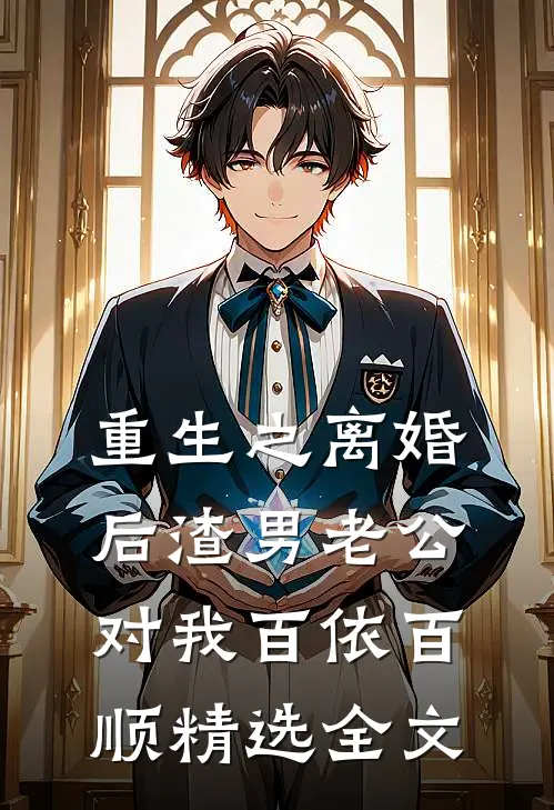 重生之离婚后渣男老公对我百依百顺精选全文