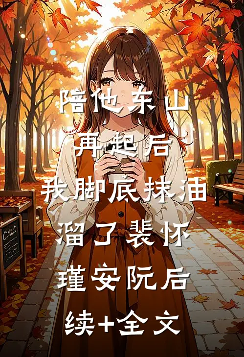 陪他东山再起后，我脚底抹油溜了裴怀瑾安阮后续+全文