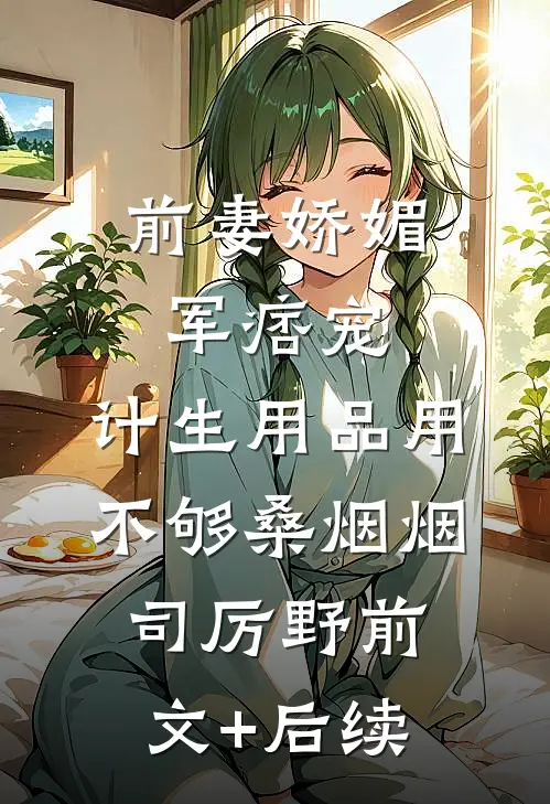 前妻娇媚军痞宠，计生用品用不够桑烟烟司厉野前文+后续