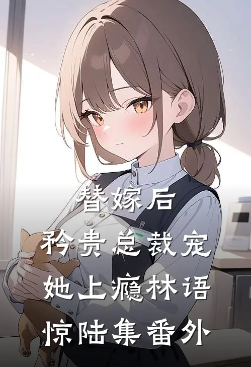 替嫁后，矜贵总裁宠她上瘾林语惊陆集 番外