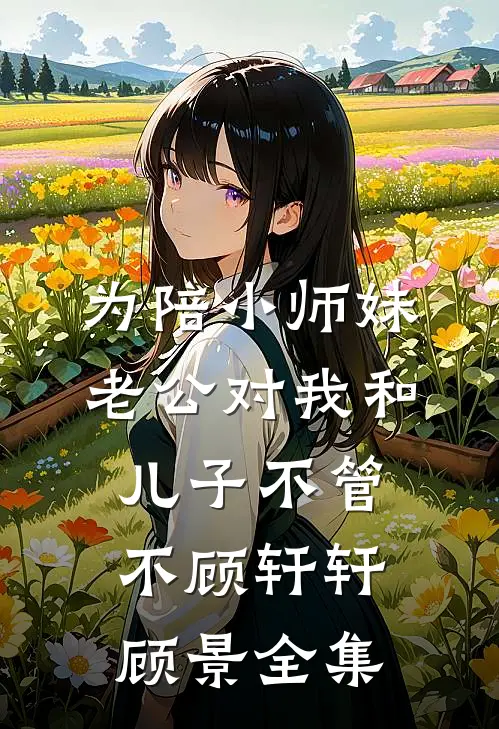 为陪小师妹老公对我和儿子不管不顾轩轩顾景 全集