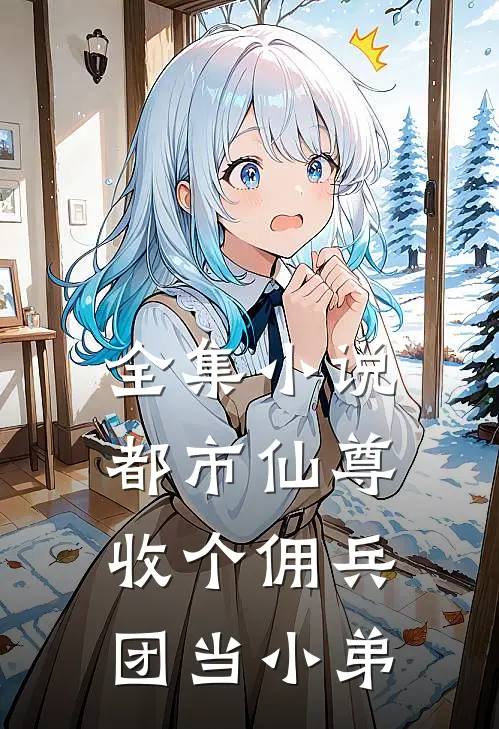 全集小说都市仙尊：收个佣兵团当小弟