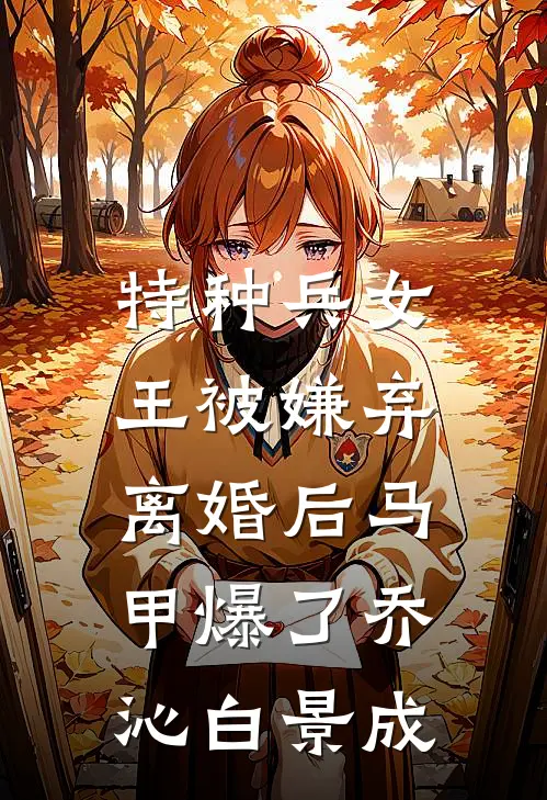 特种兵女王被嫌弃，离婚后马甲爆了乔沁白景成