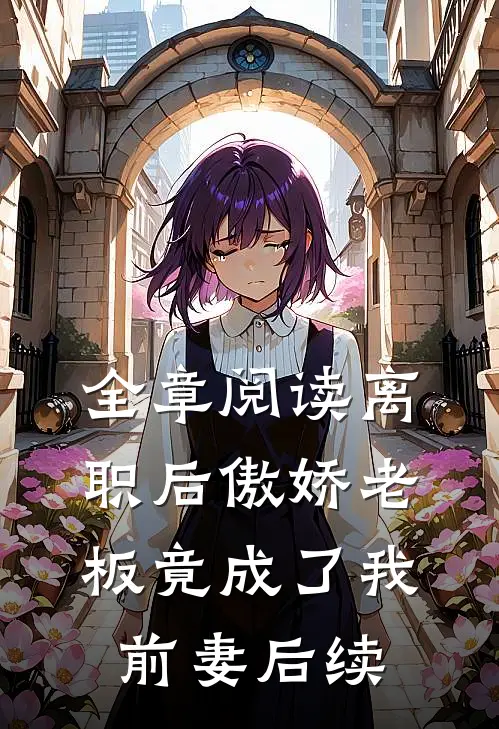 全章阅读离职后傲娇老板竟成了我前妻后续