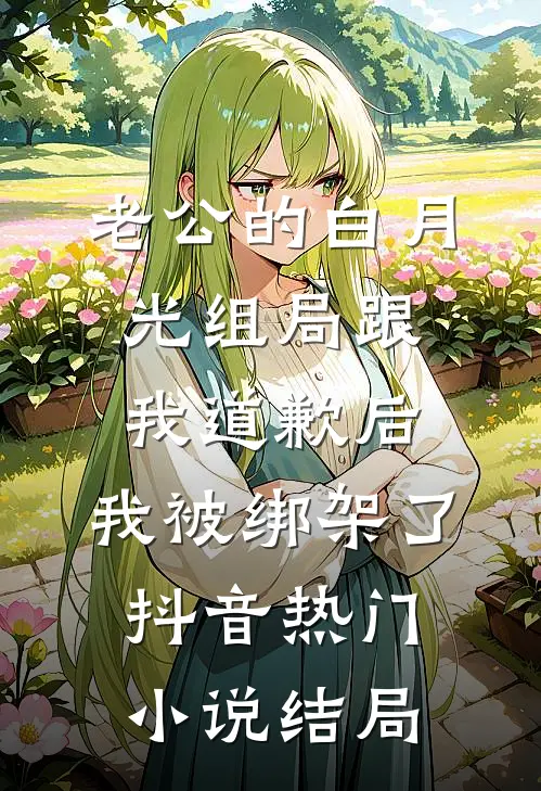 老公的白月光组局跟我道歉后，我被绑架了抖音热门小说结局