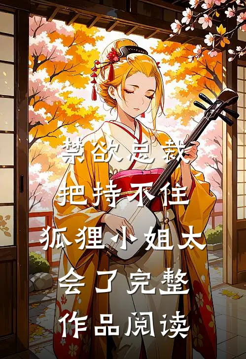禁欲总裁把持不住，狐狸小姐太会了完整作品阅读