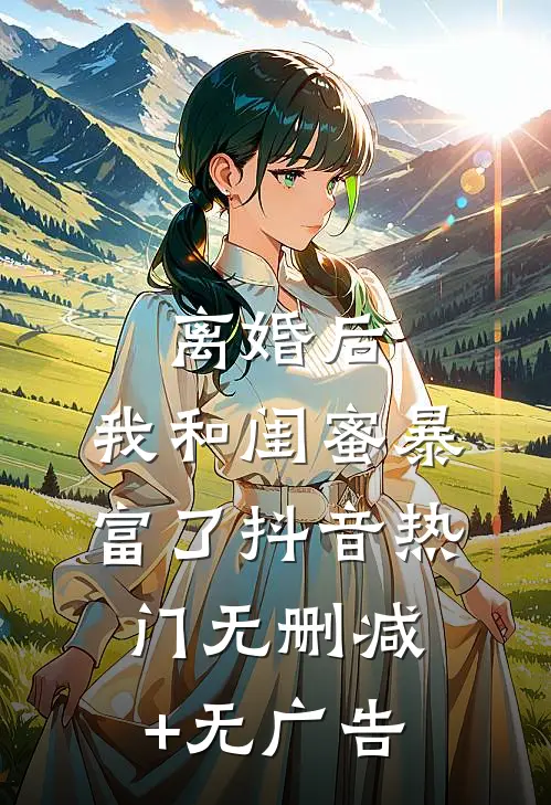 离婚后，我和闺蜜暴富了抖音热门无删减+无广告
