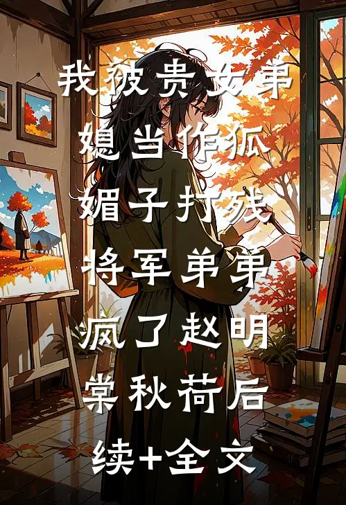 我被贵女弟媳当作狐媚子打残，将军弟弟疯了赵明棠秋荷后续+全文