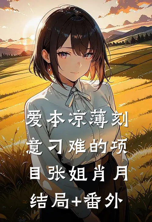 爱本凉薄-刻意刁难的项目张姐肖月结局+番外